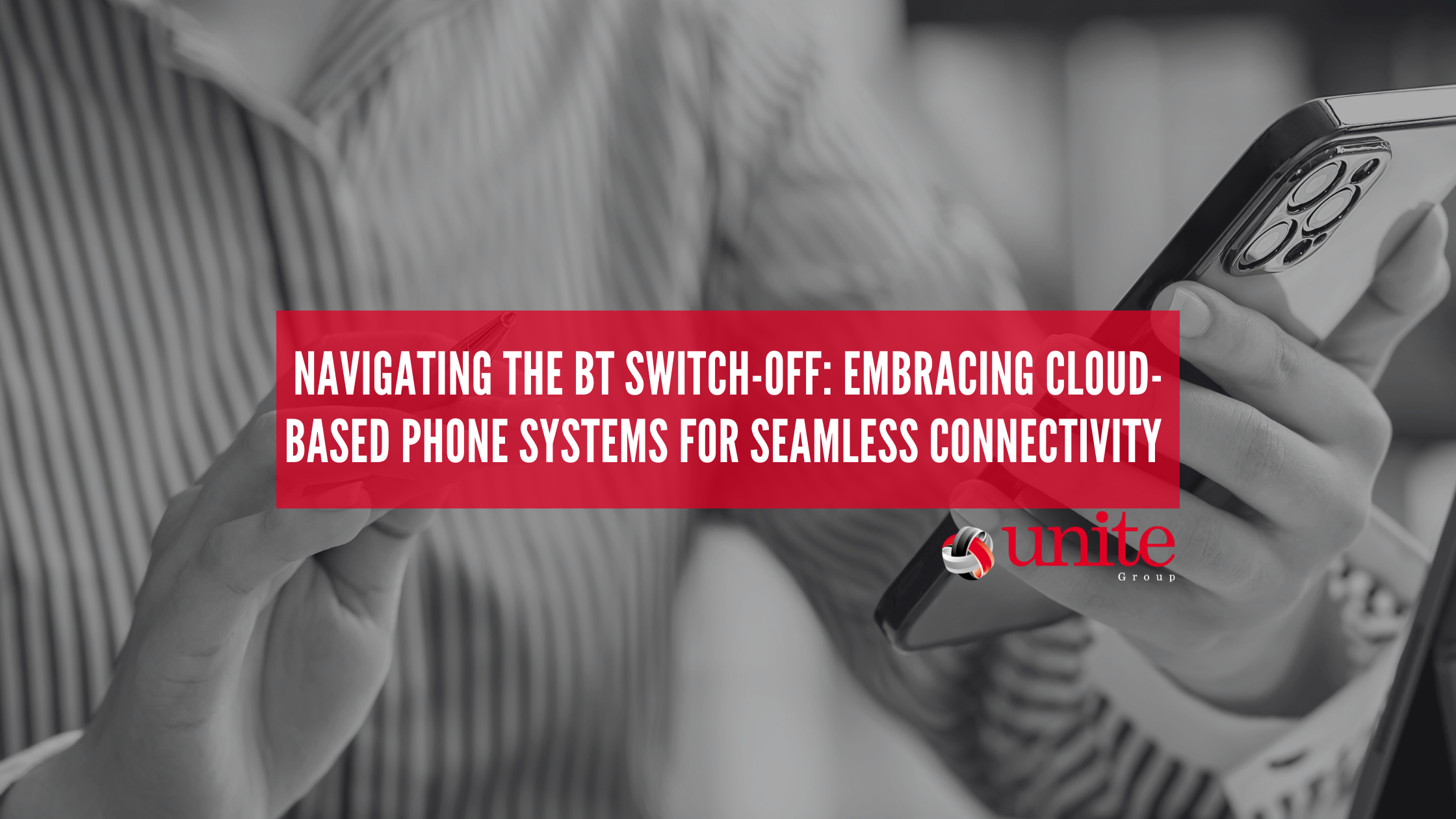 black and white image of womans hands holding a smartphone with a red box in the centre with the following text: Navigating the BT Switch-Off: Embracing Cloud-Based Phone Systems for Seamless Connectivity